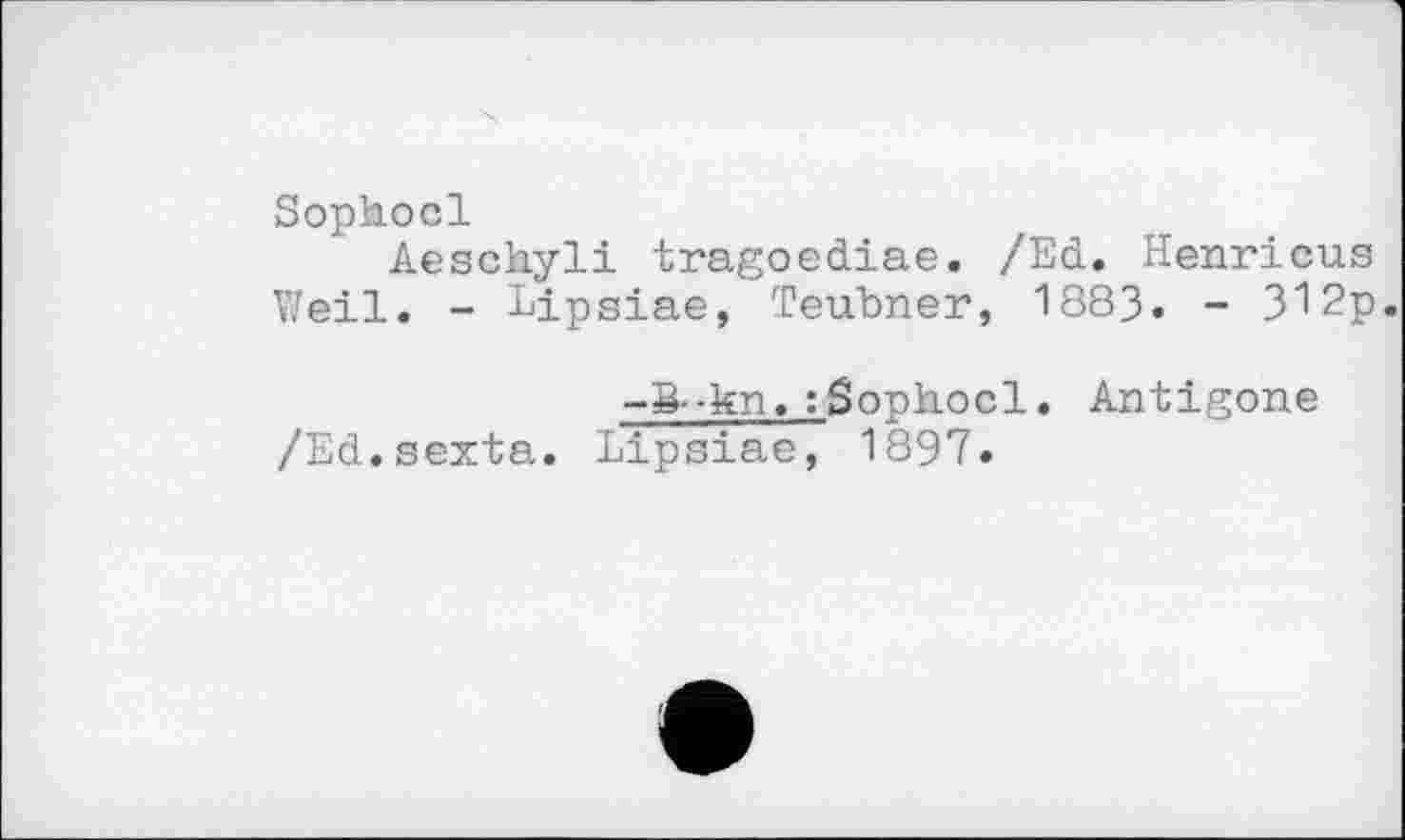 ﻿Sopkocl
Aeschyli tragoediae. /Ed. Henricus Weil. - Lipsiae, Teubner, 1883. - 312p.
-8--kn. :Sophocl. Antigone /Ed.sexta. Lipsiae, 1897.